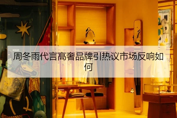 周冬雨代言高奢品牌引热议市场反响如何