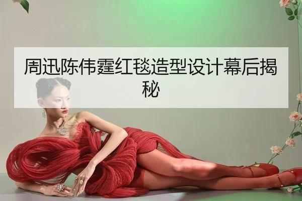 周迅陈伟霆红毯造型设计幕后揭秘