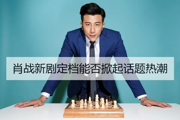 肖战新剧定档能否掀起话题热潮